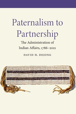 Paternalism to Partnership: The Administration of Indian Affairs, 1786-2021 by Dejong, David H.