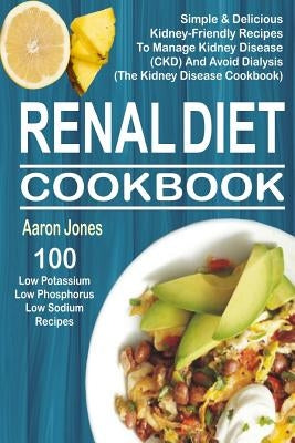 Renal Diet Cookbook: 100 Simple & Delicious Kidney-Friendly Recipes To Manage Kidney Disease (CKD) And Avoid Dialysis (The Kidney Disease C Paperback Createspace Independent Publishing Platform