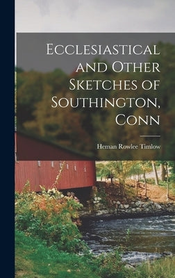 Ecclesiastical and Other Sketches of Southington, Conn by Timlow, Heman Rowlee