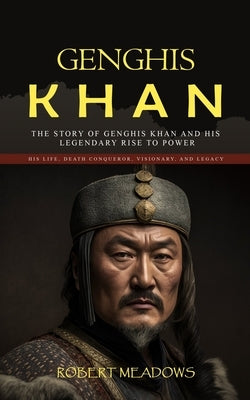Genghis Khan: The Story of Genghis Khan and His Legendary Rise to Power (His Life, Death Conqueror, Visionary, and Legacy) by Meadows, Robert