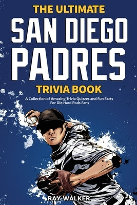 The Ultimate San Diego Padres Trivia Book: A Collection of Amazing Trivia Quizzes and Fun Facts for Die-Hard Pods Fans! by Walker, Ray