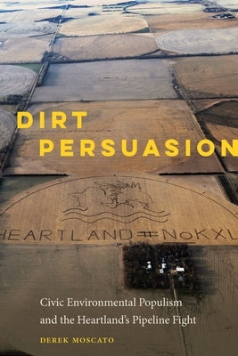 Dirt Persuasion: Civic Environmental Populism and the Heartland's Pipeline Fight by Moscato, Derek