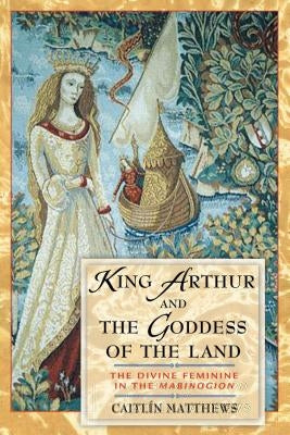 King Arthur and the Goddess of the Land: The Divine Feminine in the Mabinogion by Matthews, Caitlín