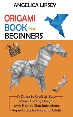 Origami Book for Beginners: A Guide to Craft 25 Easy Paper Folding Designs with Step by Step InstructionsPaper Crafts for Kids and Adults by Lipsey, Angelica