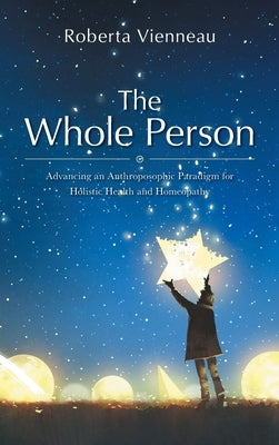 The Whole Person: Advancing an Anthroposophic Paradigm for Holistic Health and Homeopathy by Vienneau, Roberta