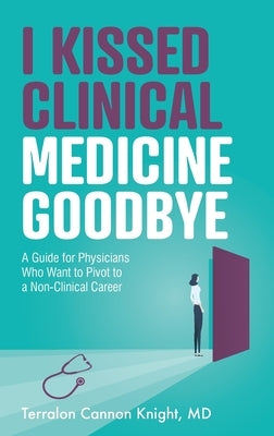 I Kissed Clinical Medicine Goodbye: A Guide for Physicians Who Want to Pivot to a Non-Clinical Career by Knight, Terralon Cannon