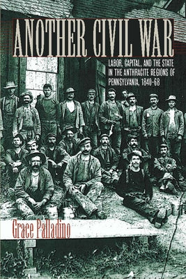 Another Civil War: Labor, Capital, and the State in the Anthracite Regions of Pennsylvania, 1840a 1868 by Palladino, Grace