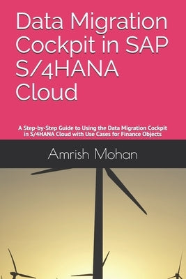 Data Migration Cockpit in SAP S/4HANA Cloud: A Step-by-Step Guide to Using the Data Migration Cockpit in S/4HANA Cloud with Use Cases for Finance Obje by Mohan, Amrish