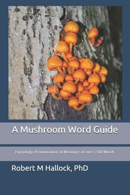 A Mushroom Word Guide: Etymology, Pronunciation, and Meanings of over 1,500 Words by Hallock, Robert M.