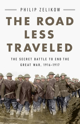 The Road Less Traveled: The Secret Battle to End the Great War, 1916-1917 by Zelikow, Philip