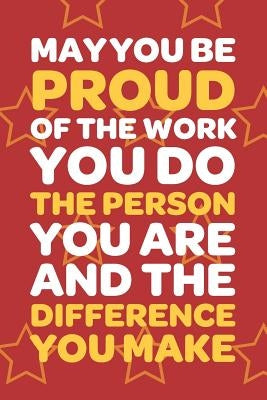 May You Be Proud Of The Work You Do The Person You Are And The Difference You Make: Employee Appreciation Gift for Your Employees, Coworkers, or Boss Paperback Independently Published