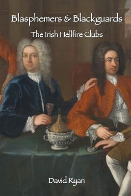 Blasphemers & Blackguards: The Irish Hellfire Clubs by Ryan, David