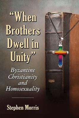 "When Brothers Dwell in Unity": Byzantine Christianity and Homosexuality by Morris, Stephen