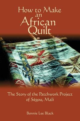 How To Make An African Quilt: The Story of the Patchwork Project of Segou, Mali by Black, Bonnie Lee