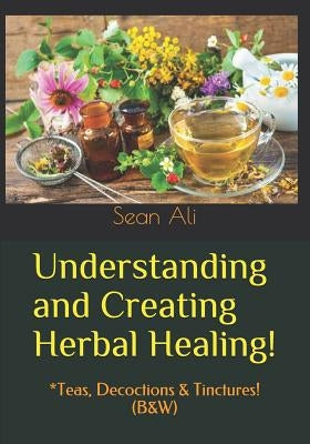 Understanding and Creating Herbal Healing!: *Teas, Decoctions & Tinctures! (B&W) Paperback Createspace Independent Publishing Platform