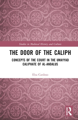 The Door of the Caliph: Concepts of the Court in the Umayyad Caliphate of al-Andalus by Cardoso, Elsa