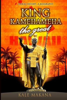 King Kamehameha The Great: King of the Hawaiian Islands, Hawaii History, A Biography Paperback Createspace Independent Publishing Platform