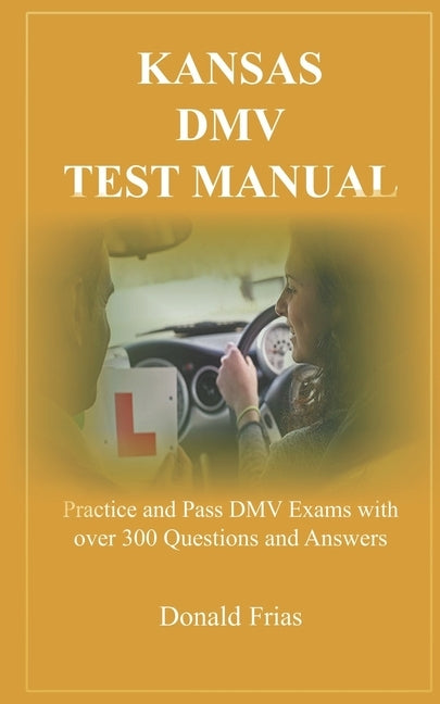 Kansas DMV Test Manual: Practice and Pass DMV Exams with over 300 Questions and Answers by Frias, Donald