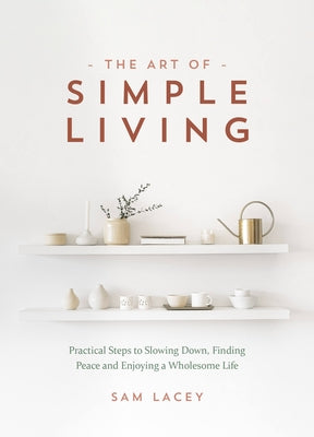 The Art of Simple Living: Practical Steps to Slowing Down, Finding Peace and Enjoying a Wholesome Life by Lacey, Sam