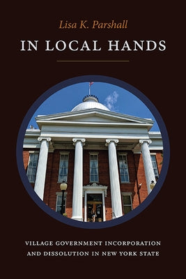 In Local Hands: Village Government Incorporation and Dissolution in New York State Paperback State University of New York Press