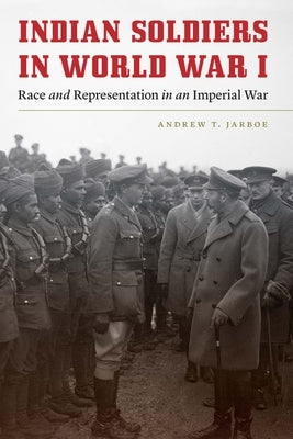 Indian Soldiers in World War I: Race and Representation in an Imperial War by Jarboe, Andrew T.