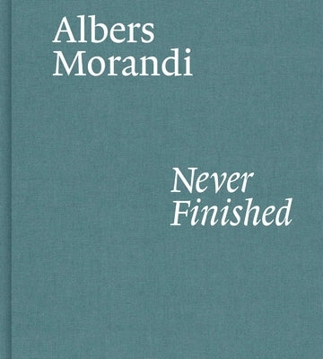 Albers and Morandi: Never Finished by Albers, Josef