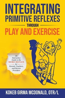 Integrating Primitive Reflexes Through Play and Exercise: An Interactive Guide to the Moro Reflex for Parents, Teachers, and Service Providers by McDonald, Kokeb Girma