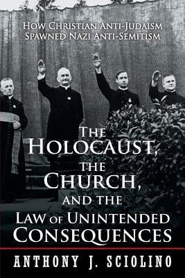 The Holocaust, the Church, and the Law of Unintended Consequences: How Christian Anti-Judaism Spawned Nazi Anti-Semitism, A Judge's Verdict by Sciolino, Anthony J.