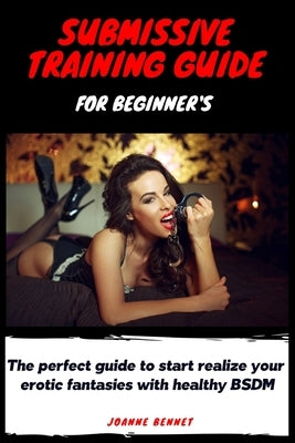 Submissive training guide for beginner's: The perfect guide to start realize your erotic fantasies with healthy BSDM by Bennet, Joanne