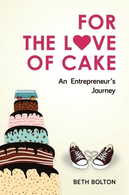 For the Love of Cake: An Entrepreneur's Journey by Bolton, Beth