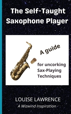 The Self-Taught Saxophone Player: A Guide for Uncorking Sax-Playing Techniques by Lawrence, Louise