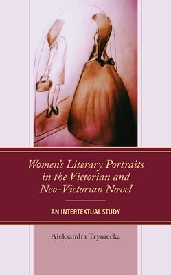 Women's Literary Portraits in the Victorian and Neo-Victorian Novel: An Intertextual Study by Tryniecka, Aleksandra