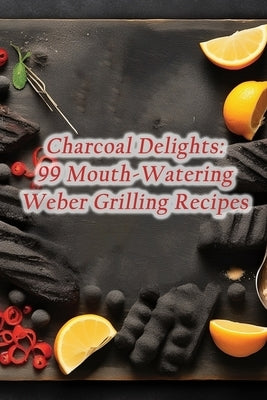 Charcoal Delights: 99 Mouth-Watering Weber Grilling Recipes Paperback Independently Published