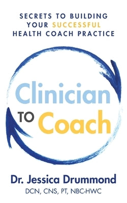 Clinician to Coach: Secrets to Building Your Successful Health Coach Practice by Drummond Dcn Cns Pt Nbc-Hwc, Jessica