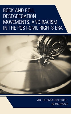 Rock and Roll, Desegregation Movements, and Racism in the Post-Civil Rights Era: An "Integrated Effort" by Fowler, Beth