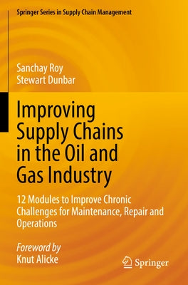 Improving Supply Chains in the Oil and Gas Industry: 12 Modules to Improve Chronic Challenges for Maintenance, Repair and Operations by Roy, Sanchay