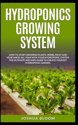 Hydroponics Growing System: How to start growing plants, herbs, fruit and vegetables all year with your hydroponics system. The ultimate and safe Paperback Independently Published