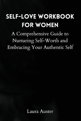 Self-Love Workbook for Women: A Comprehensive Guide to Nurturing Self-Worth and Embracing Your Authentic Self by Laura Auster