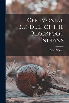 Ceremonial Bundles of the Blackfoot Indians Paperback Legare Street Press