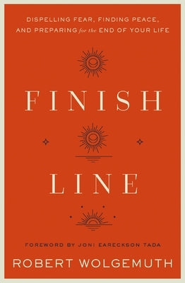 Finish Line: Dispelling Fear, Finding Peace, and Preparing for the End of Your Life by Wolgemuth, Robert