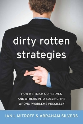 Dirty Rotten Strategies: How We Trick Ourselves and Others Into Solving the Wrong Problems Precisely by Mitroff, Ian
