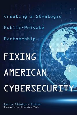 Fixing American Cybersecurity: Creating a Strategic Public-Private Partnership by Clinton, Larry