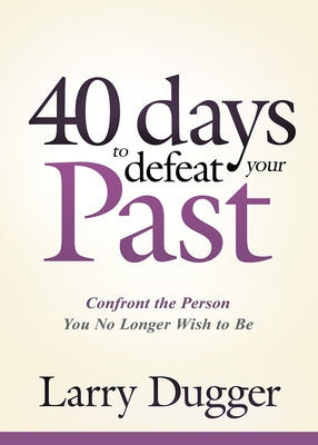 Forty Days to Defeat Your Past: Confront the Person You No Longer Wish to Be by Dugger, Larry