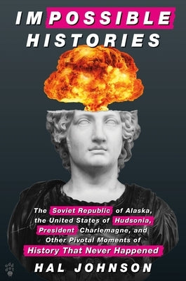 Impossible Histories: The Soviet Republic of Alaska, the United States of Hudsonia, President Charlemagne, and Other Pivotal Moments of Hist by Johnson, Hal