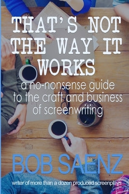 That's Not The Way It Works: a no-nonsense look at the craft and business of screenwriting by Saenz, Bob