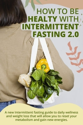 How to Be Healty with Intermittent Fasting 2.0: A new Intermittent fasting guide to daily wellness and weight loss that will allow you to reset your m by Marta Ross