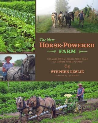 The New Horse-Powered Farm: Tools and Systems for the Small-Scale, Sustainable Market Grower by Leslie, Stephen