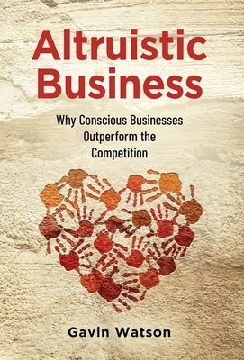 Altruistic Business: Why Conscious Businesses Outperform the Competition by Watson, Gavin