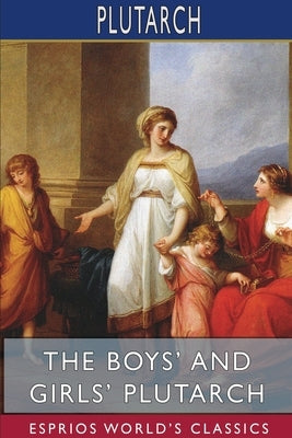 The Boys' and Girls' Plutarch (Esprios Classics): Edited for Boys and Girls With Introductions By John S. White by Plutarch