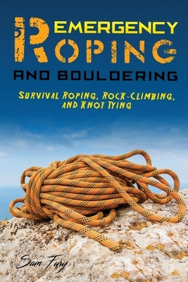Emergency Roping and Bouldering: Survival Roping, Rock-Climbing, and Knot Tying by Fury, Sam
